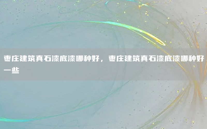 棗莊建筑真石漆底漆哪種好，棗莊建筑真石漆底漆哪種好一些