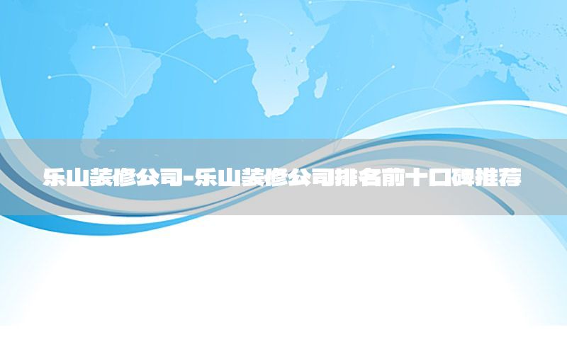 樂山裝修公司-樂山裝修公司排名前十口碑推薦