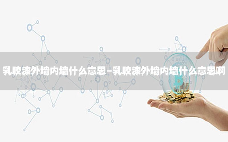 乳膠漆外墻內(nèi)墻什么意思-乳膠漆外墻內(nèi)墻什么意思啊
