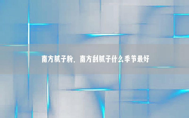 南方膩子粉，南方刮膩子什么季節(jié)最好