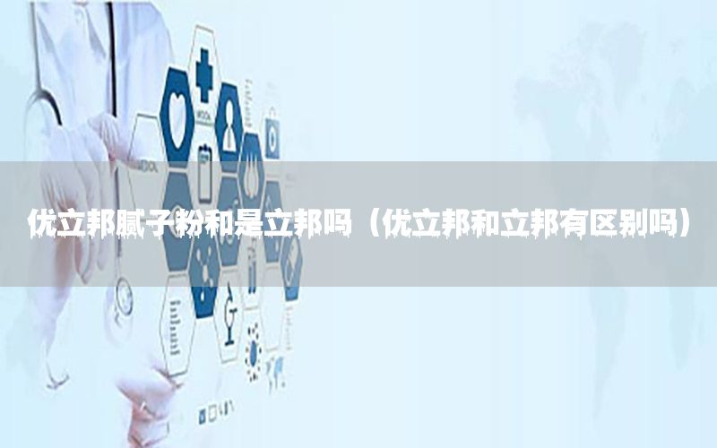 優(yōu)立邦膩子粉和是立邦嗎（優(yōu)立邦和立邦有區(qū)別嗎）