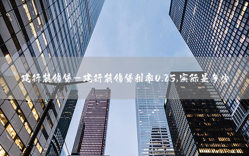 建行裝修貸-建行裝修貸利率0.25,實際是多少