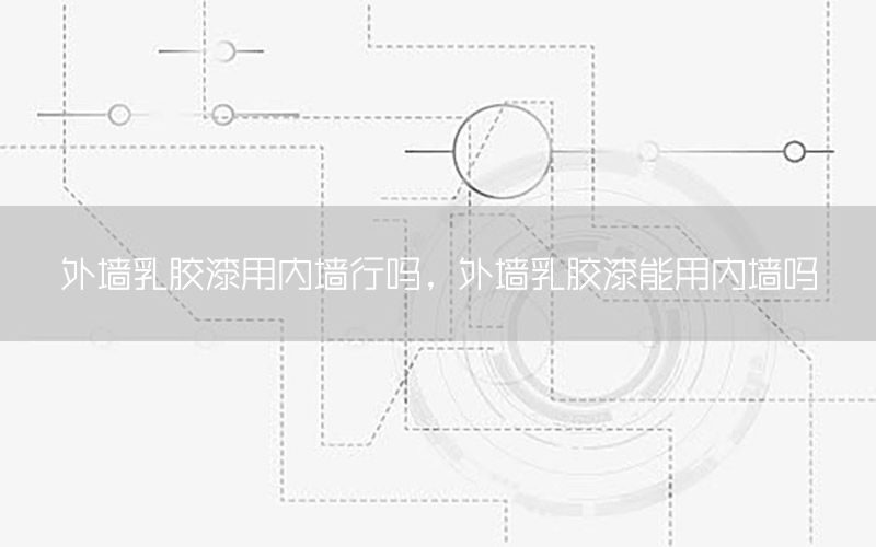 外墻乳膠漆用內(nèi)墻行嗎，外墻乳膠漆能用內(nèi)墻嗎