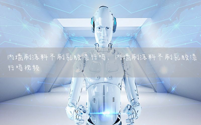 內(nèi)墻刷涂料不刷乳膠漆行嗎，內(nèi)墻刷涂料不刷乳膠漆行嗎視頻