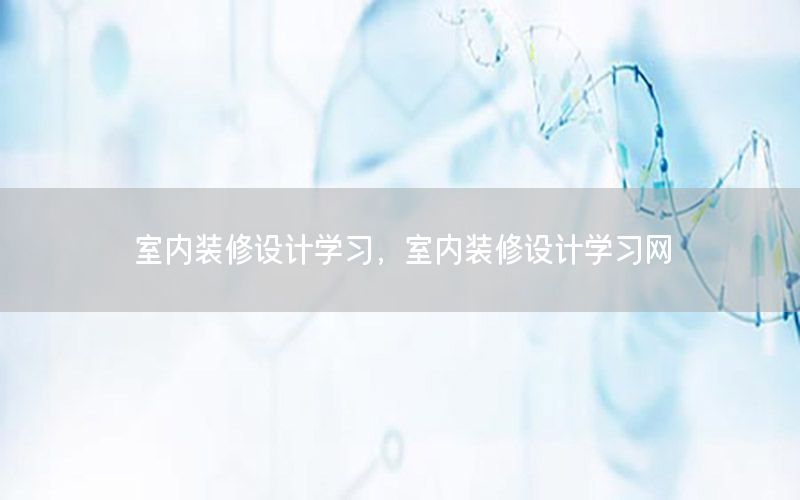 室內(nèi)裝修設(shè)計(jì)學(xué)習(xí)，室內(nèi)裝修設(shè)計(jì)學(xué)習(xí)網(wǎng)