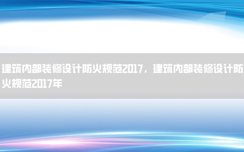 建筑內(nèi)部裝修設(shè)計(jì)防火規(guī)范2017，建筑內(nèi)部裝修設(shè)計(jì)防火規(guī)范2017年