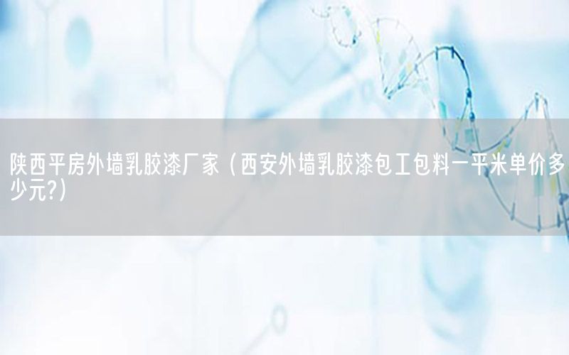 陜西平房外墻乳膠漆廠家（西安外墻乳膠漆包工包料一平米單價(jià)多少元?）