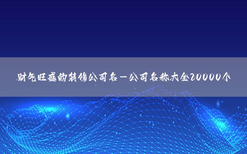 財氣旺盛的裝修公司名-公司名稱大全20000個