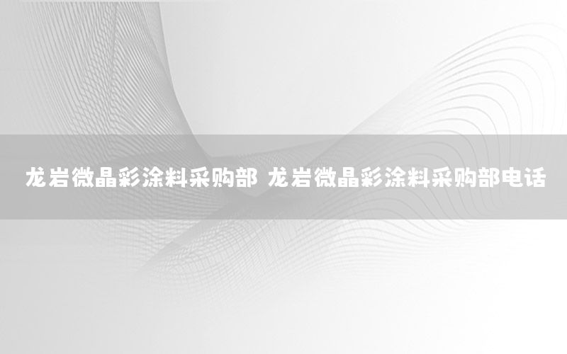 龍巖微晶彩涂料采購部（龍巖微晶彩涂料采購部電話）