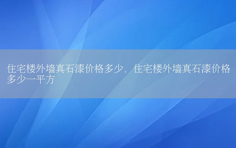 住宅樓外墻真石漆價格多少，住宅樓外墻真石漆價格多少一平方