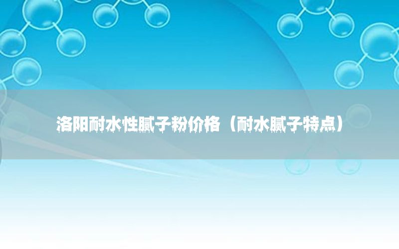 洛陽耐水性膩?zhàn)臃蹆r(jià)格（耐水膩?zhàn)犹攸c(diǎn)）