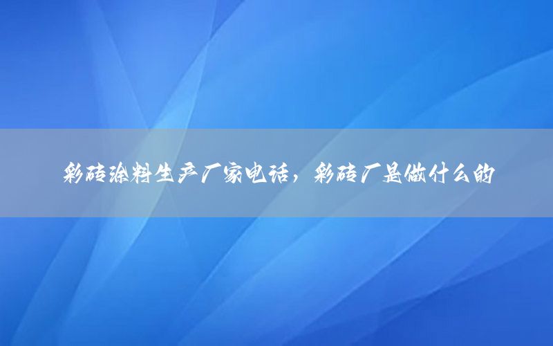 彩磚涂料生產(chǎn)廠家電話，彩磚廠是做什么的