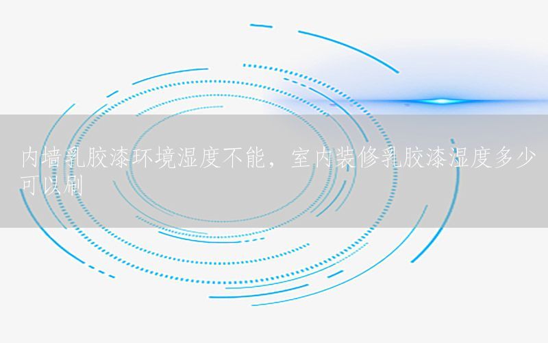內(nèi)墻乳膠漆環(huán)境濕度不能，室內(nèi)裝修乳膠漆濕度多少可以刷