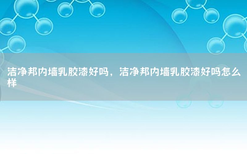 潔凈邦內(nèi)墻乳膠漆好嗎，潔凈邦內(nèi)墻乳膠漆好嗎怎么樣