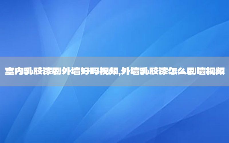 室內(nèi)乳膠漆刷外墻好嗎視頻，外墻乳膠漆怎么刷墻視頻