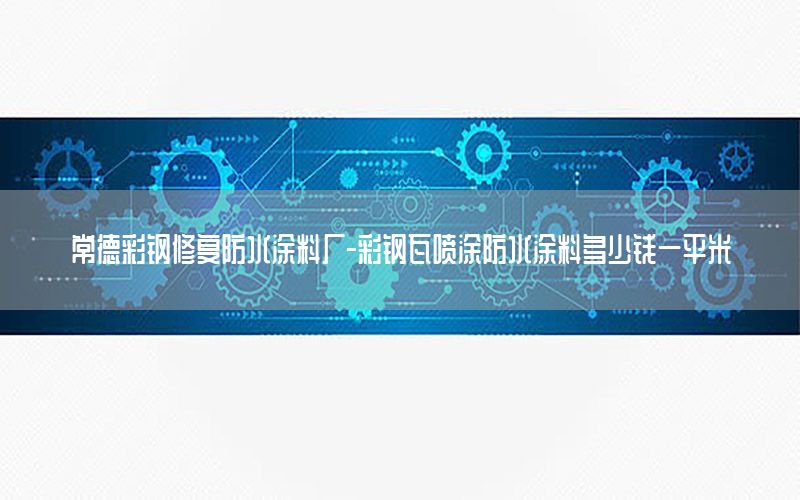 常德彩鋼修復(fù)防水涂料廠-彩鋼瓦噴涂防水涂料多少錢一平米