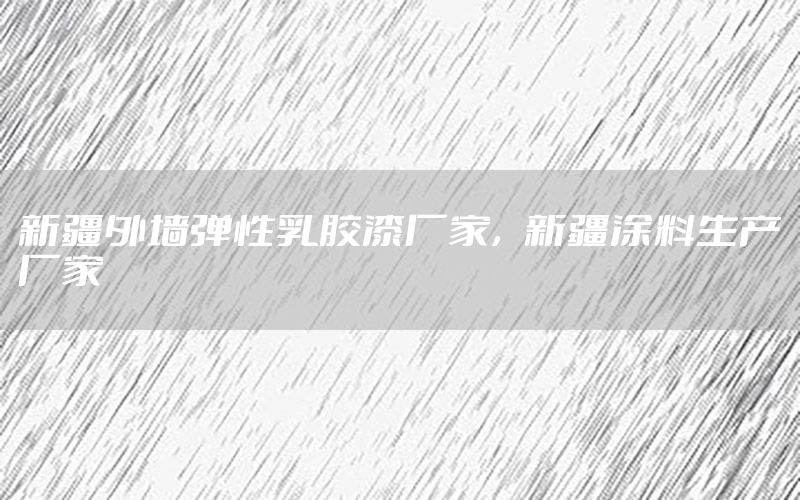 新疆外墻彈性乳膠漆廠家，新疆涂料生產(chǎn)廠家