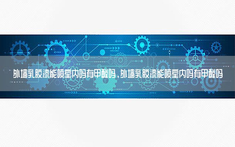 外墻乳膠漆能噴室內(nèi)嗎有甲醛嗎，外墻乳膠漆能噴室內(nèi)嗎有甲醛嗎