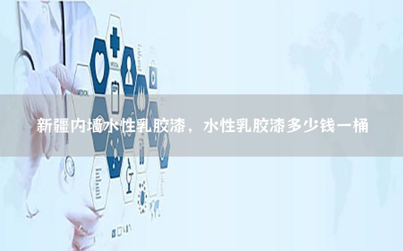 新疆內(nèi)墻水性乳膠漆，水性乳膠漆多少錢(qián)一桶