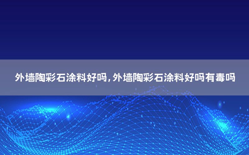 外墻陶彩石涂料好嗎，外墻陶彩石涂料好嗎有毒嗎