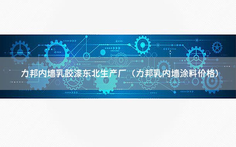 力邦內(nèi)墻乳膠漆東北生產(chǎn)廠（力邦乳內(nèi)墻涂料價(jià)格）
