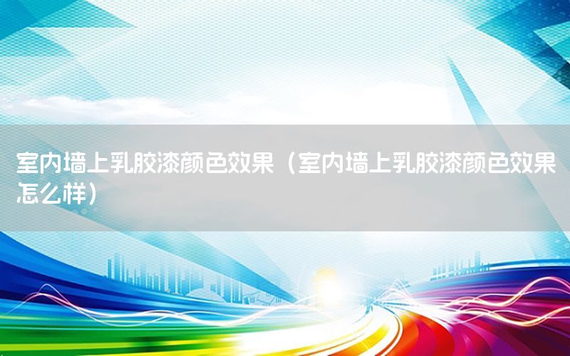 室內(nèi)墻上乳膠漆顏色效果（室內(nèi)墻上乳膠漆顏色效果怎么樣）