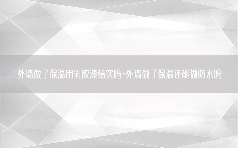 外墻做了保溫用乳膠漆結(jié)實(shí)嗎-外墻做了保溫還能做防水嗎