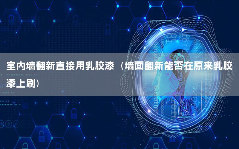 室內(nèi)墻翻新直接用乳膠漆（墻面翻新能否在原來乳膠漆上刷）