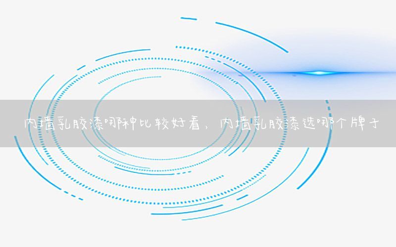 內(nèi)墻乳膠漆哪種比較好看，內(nèi)墻乳膠漆選哪個(gè)牌子