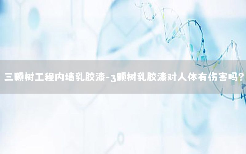 三顆樹工程內(nèi)墻乳膠漆-3顆樹乳膠漆對(duì)人體有傷害嗎?