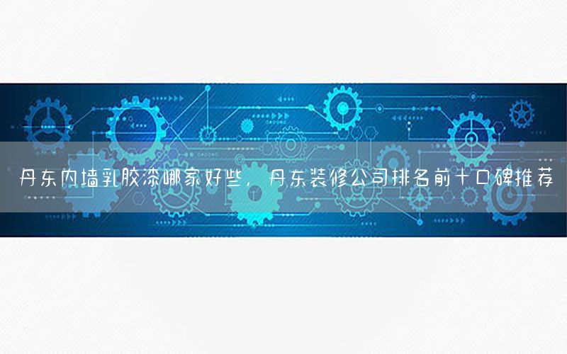 丹東內(nèi)墻乳膠漆哪家好些，丹東裝修公司排名前十口碑推薦