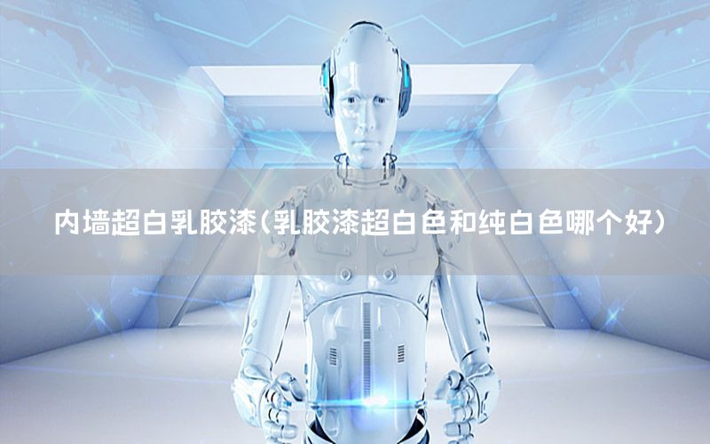 內(nèi)墻超白乳膠漆（乳膠漆超白色和純白色哪個好）