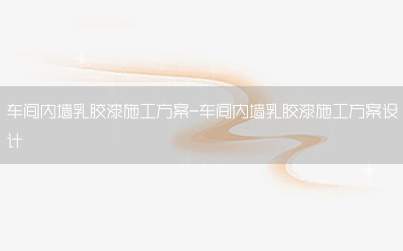 車間內(nèi)墻乳膠漆施工方案-車間內(nèi)墻乳膠漆施工方案設(shè)計(jì)