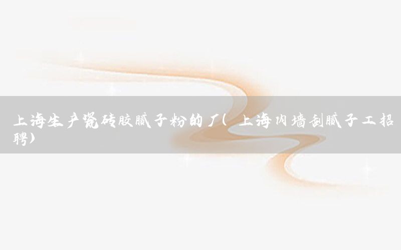上海生產(chǎn)瓷磚膠膩子粉的廠（上海內(nèi)墻刮膩子工招聘）