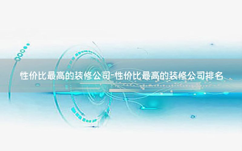 性價(jià)比最高的裝修公司-性價(jià)比最高的裝修公司排名