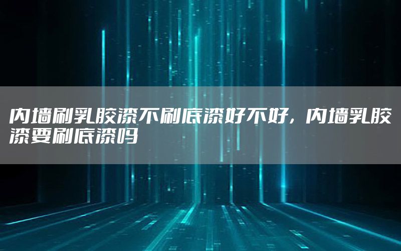 內(nèi)墻刷乳膠漆不刷底漆好不好，內(nèi)墻乳膠漆要刷底漆嗎