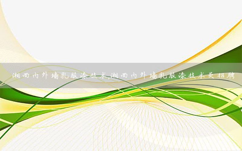 湘西內(nèi)外墻乳膠漆技術(shù)，湘西內(nèi)外墻乳膠漆技術(shù)員招聘