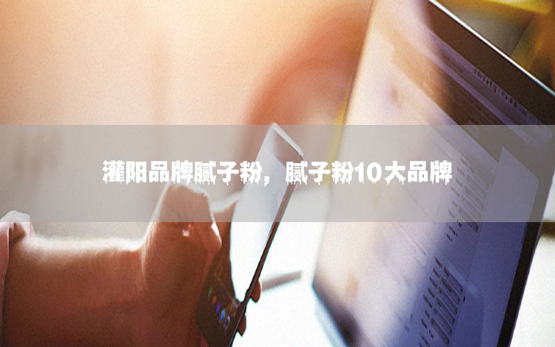灌陽品牌膩子粉，膩子粉10大品牌