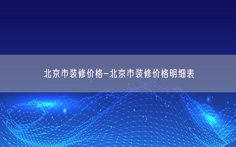 北京市裝修價格-北京市裝修價格明細(xì)表