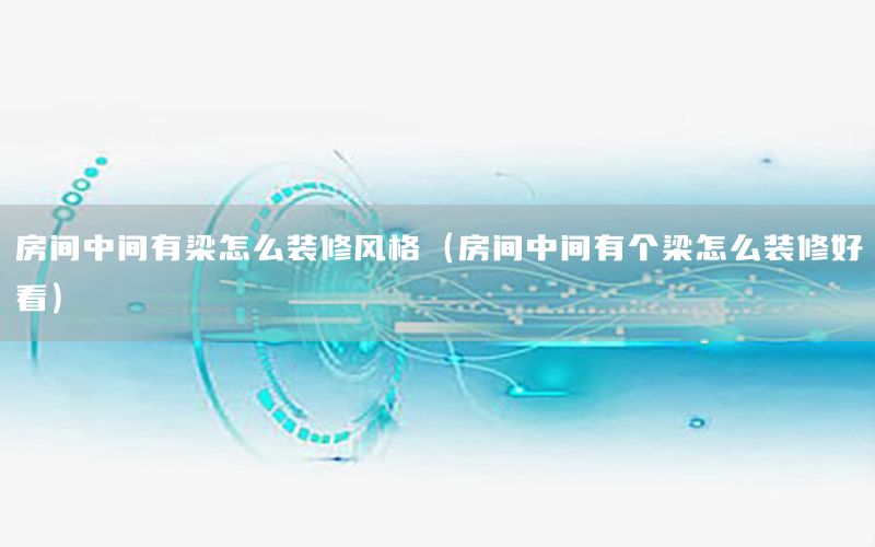 房間中間有梁怎么裝修風(fēng)格（房間中間有個(gè)梁怎么裝修好看）