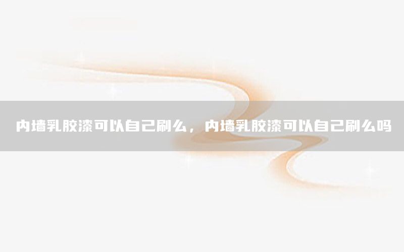 內(nèi)墻乳膠漆可以自己刷么，內(nèi)墻乳膠漆可以自己刷么嗎
