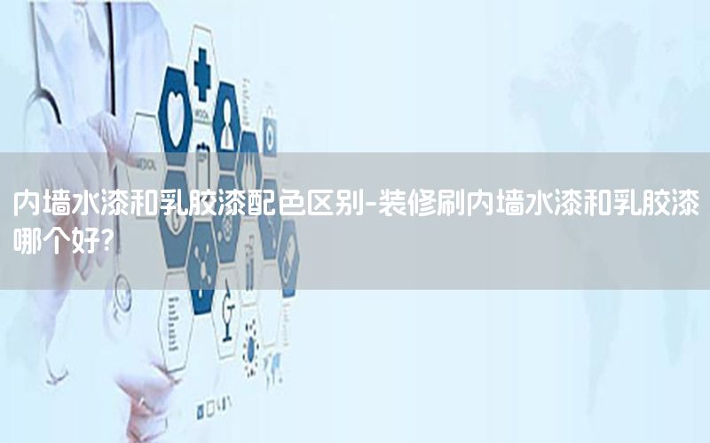 內(nèi)墻水漆和乳膠漆配色區(qū)別-裝修刷內(nèi)墻水漆和乳膠漆哪個(gè)好?