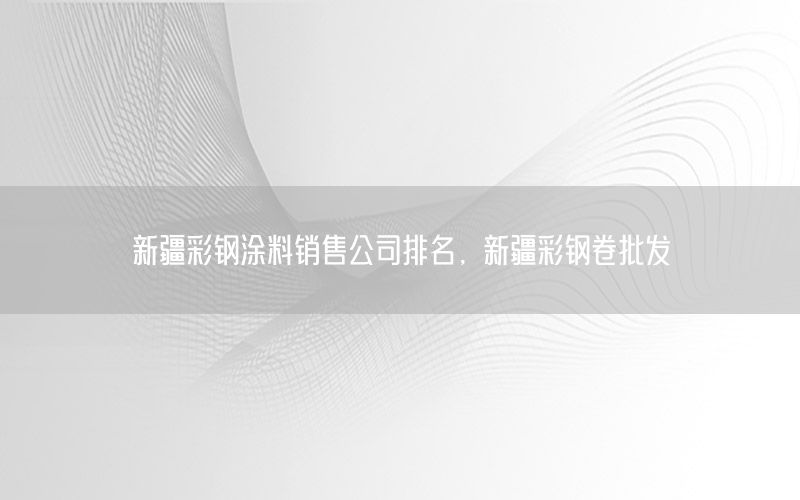 新疆彩鋼涂料銷售公司排名，新疆彩鋼卷批發(fā)