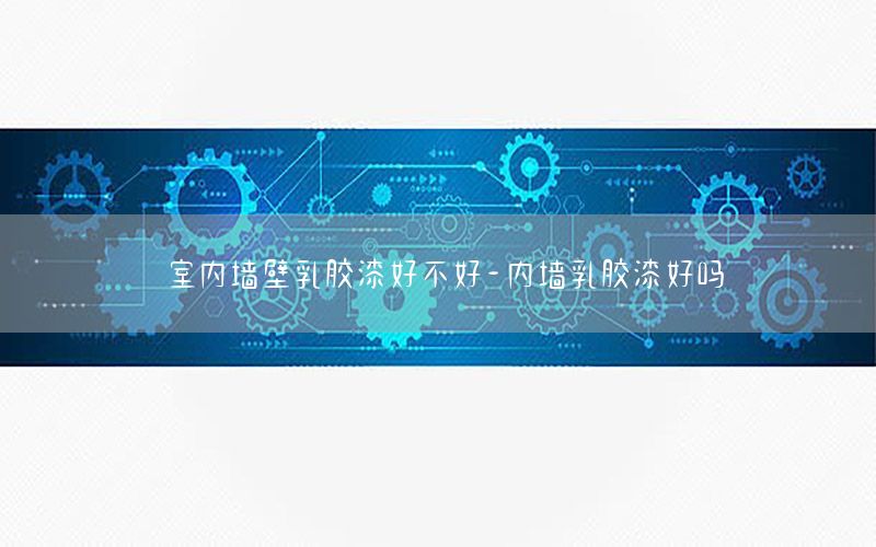 室內(nèi)墻壁乳膠漆好不好-內(nèi)墻乳膠漆好嗎