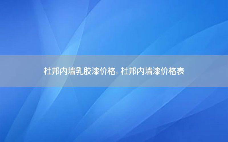 杜邦內(nèi)墻乳膠漆價(jià)格，杜邦內(nèi)墻漆價(jià)格表