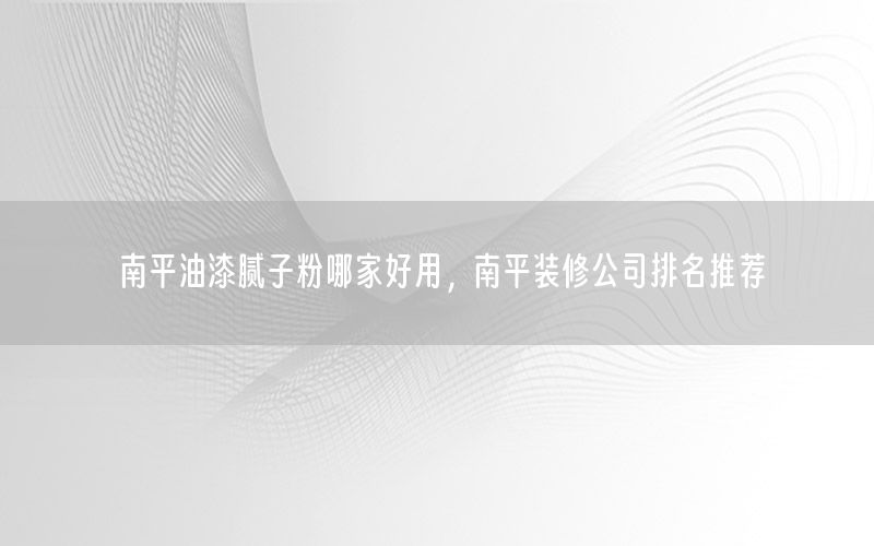 南平油漆膩?zhàn)臃勰募液糜?，南平裝修公司排名推薦