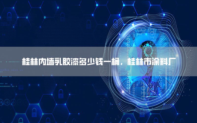 桂林內(nèi)墻乳膠漆多少錢一桶，桂林市涂料廠