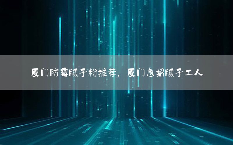 廈門防霉膩子粉推薦，廈門急招膩子工人