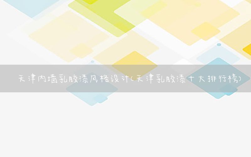 天津內(nèi)墻乳膠漆風(fēng)格設(shè)計(jì)（天津乳膠漆十大排行榜）