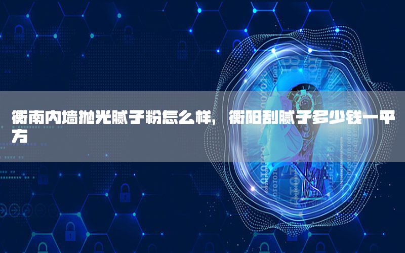 衡南內(nèi)墻拋光膩子粉怎么樣，衡陽刮膩子多少錢一平方